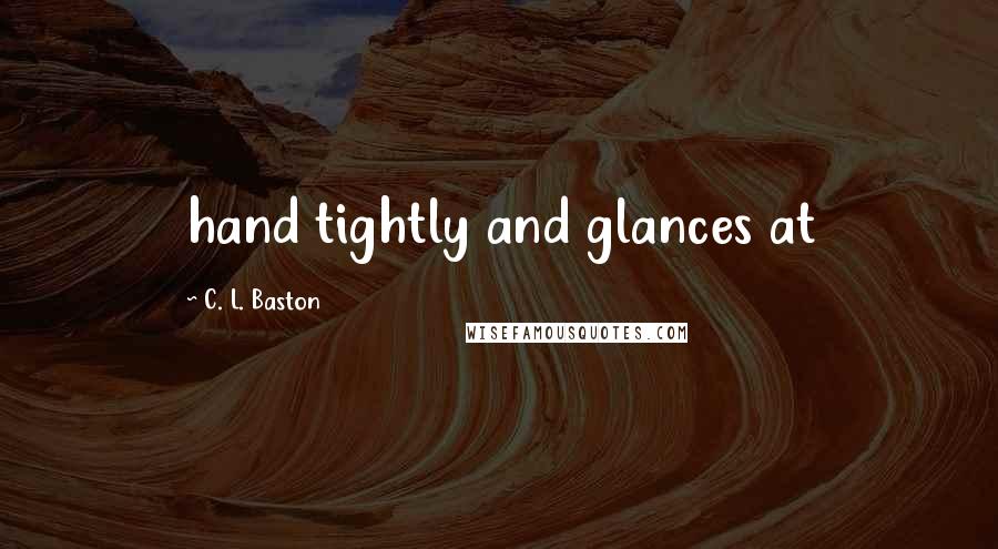 C. L. Baston Quotes: hand tightly and glances at