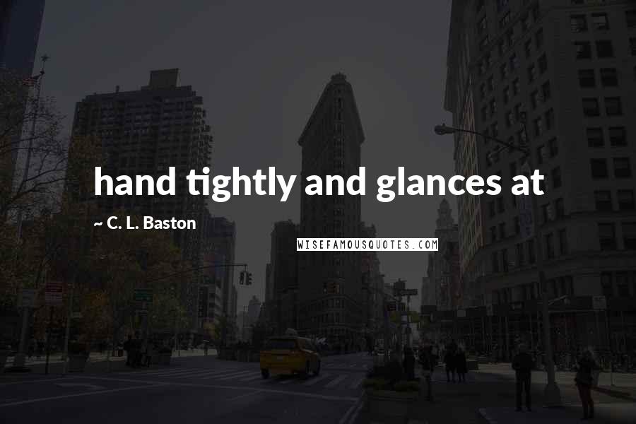 C. L. Baston Quotes: hand tightly and glances at