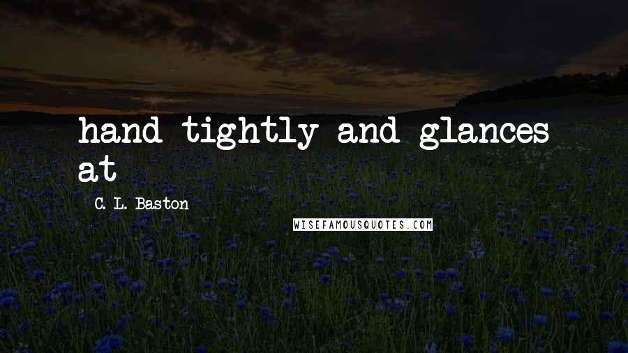 C. L. Baston Quotes: hand tightly and glances at