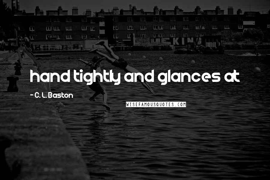 C. L. Baston Quotes: hand tightly and glances at