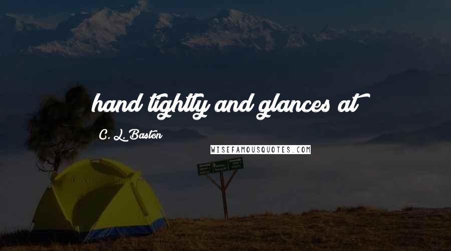 C. L. Baston Quotes: hand tightly and glances at