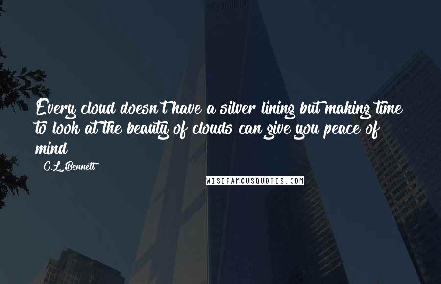 C.L. Bennett Quotes: Every cloud doesn't have a silver lining but making time to look at the beauty of clouds can give you peace of mind