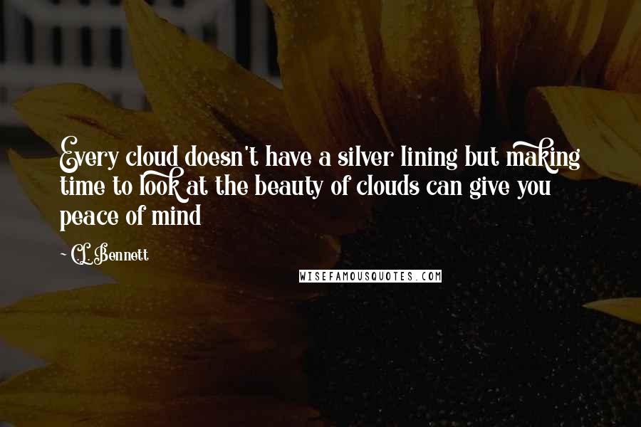 C.L. Bennett Quotes: Every cloud doesn't have a silver lining but making time to look at the beauty of clouds can give you peace of mind