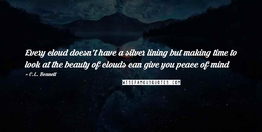 C.L. Bennett Quotes: Every cloud doesn't have a silver lining but making time to look at the beauty of clouds can give you peace of mind