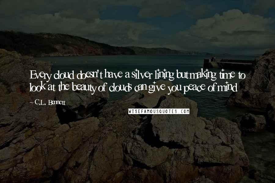 C.L. Bennett Quotes: Every cloud doesn't have a silver lining but making time to look at the beauty of clouds can give you peace of mind