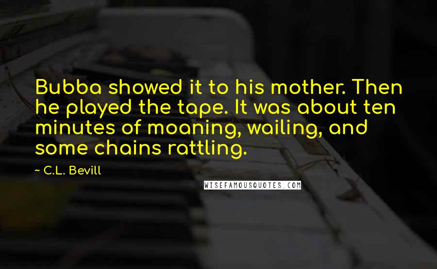C.L. Bevill Quotes: Bubba showed it to his mother. Then he played the tape. It was about ten minutes of moaning, wailing, and some chains rattling.