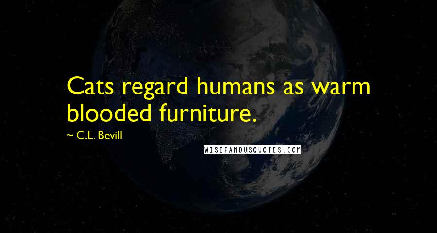 C.L. Bevill Quotes: Cats regard humans as warm blooded furniture.