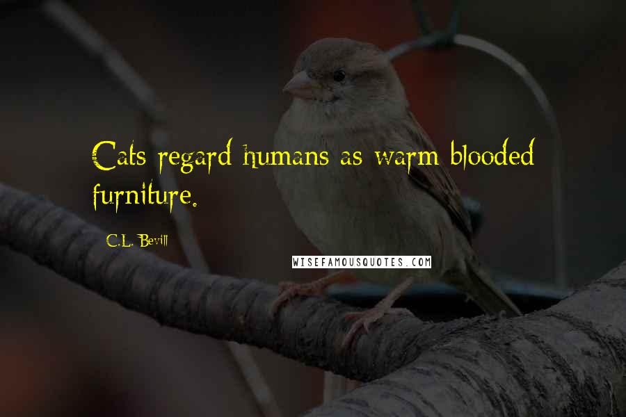 C.L. Bevill Quotes: Cats regard humans as warm blooded furniture.