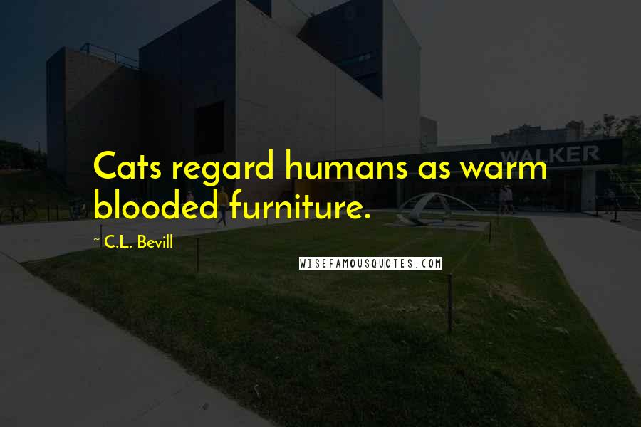 C.L. Bevill Quotes: Cats regard humans as warm blooded furniture.