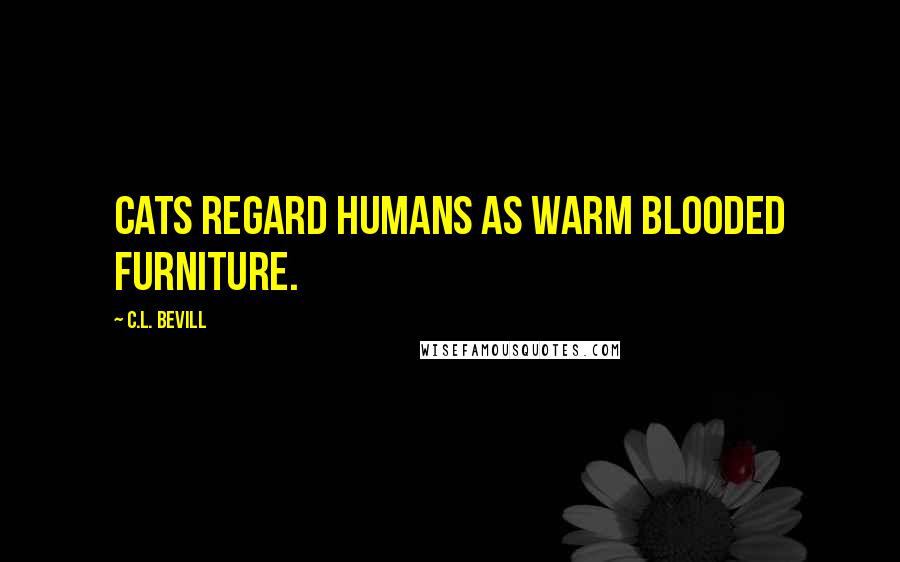 C.L. Bevill Quotes: Cats regard humans as warm blooded furniture.