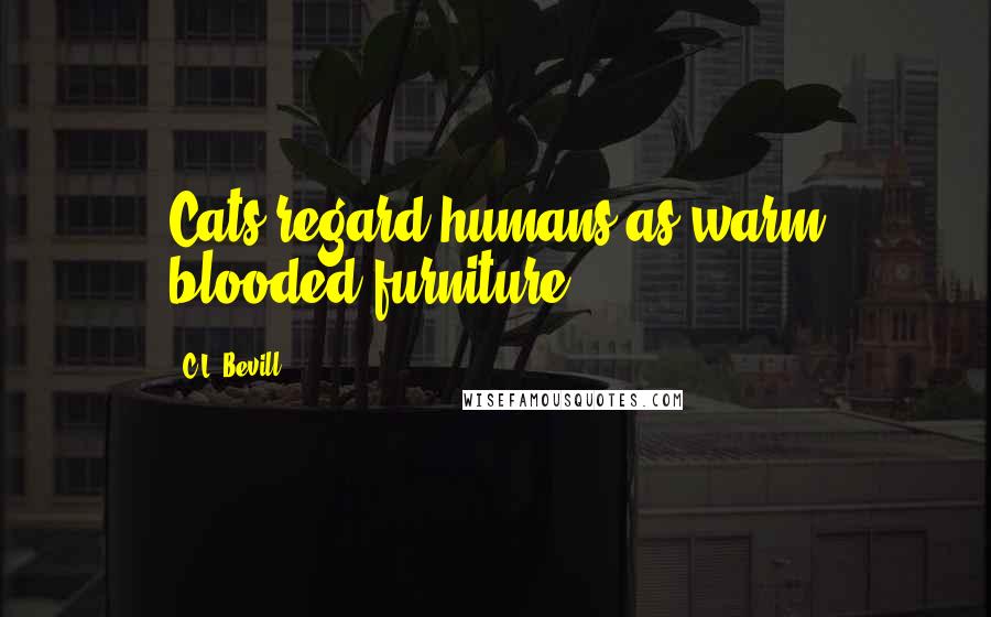 C.L. Bevill Quotes: Cats regard humans as warm blooded furniture.