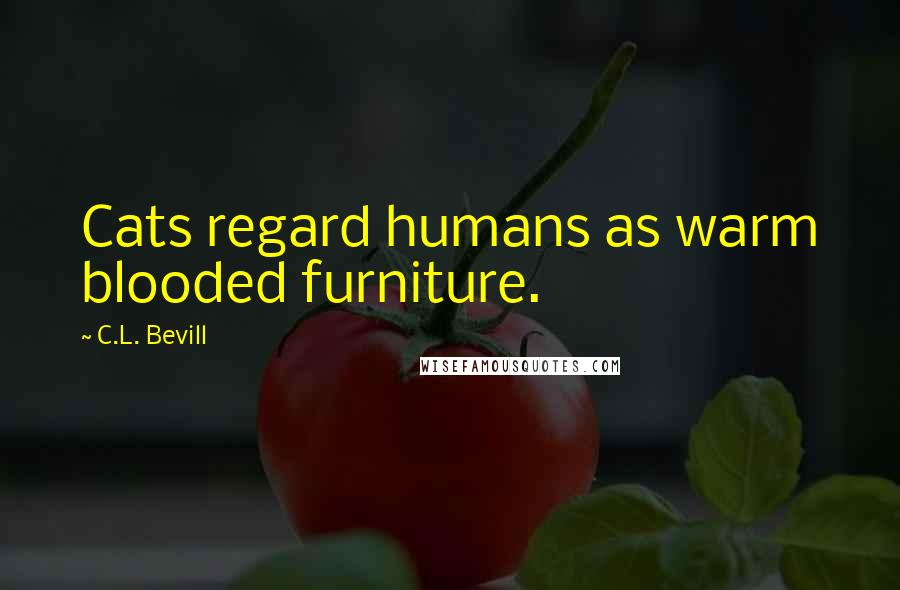 C.L. Bevill Quotes: Cats regard humans as warm blooded furniture.