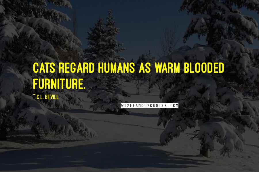 C.L. Bevill Quotes: Cats regard humans as warm blooded furniture.