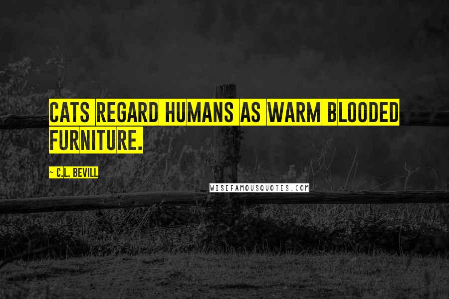 C.L. Bevill Quotes: Cats regard humans as warm blooded furniture.