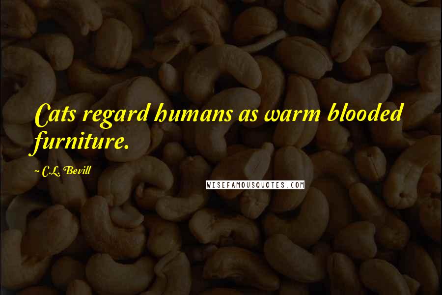 C.L. Bevill Quotes: Cats regard humans as warm blooded furniture.