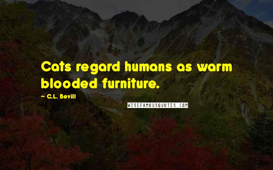 C.L. Bevill Quotes: Cats regard humans as warm blooded furniture.