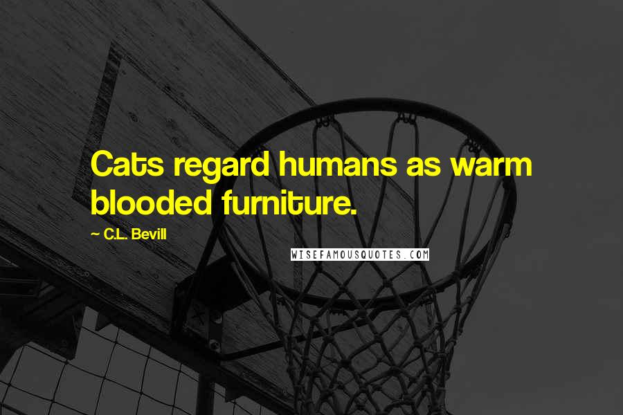 C.L. Bevill Quotes: Cats regard humans as warm blooded furniture.