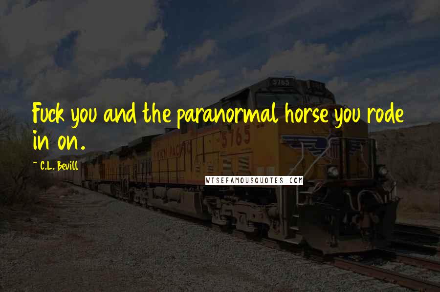 C.L. Bevill Quotes: Fuck you and the paranormal horse you rode in on.