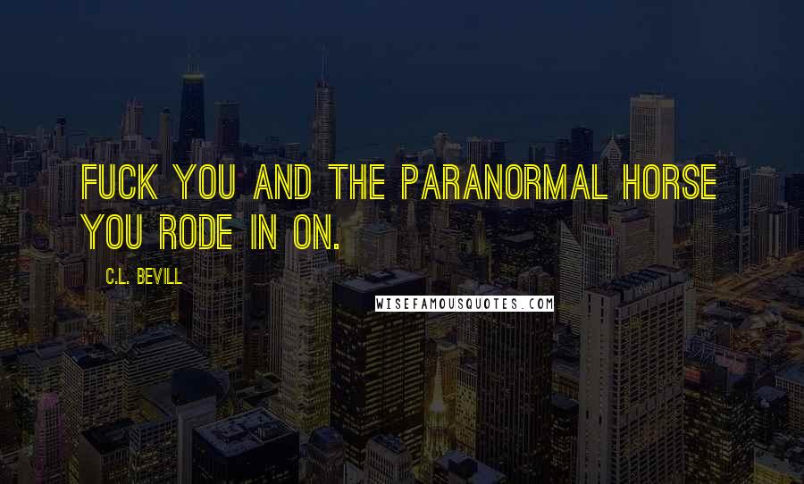 C.L. Bevill Quotes: Fuck you and the paranormal horse you rode in on.