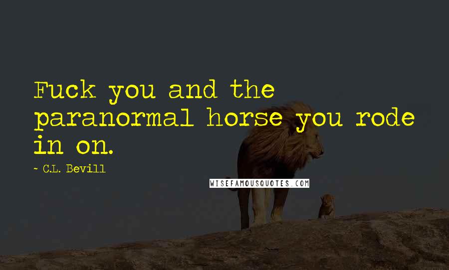 C.L. Bevill Quotes: Fuck you and the paranormal horse you rode in on.