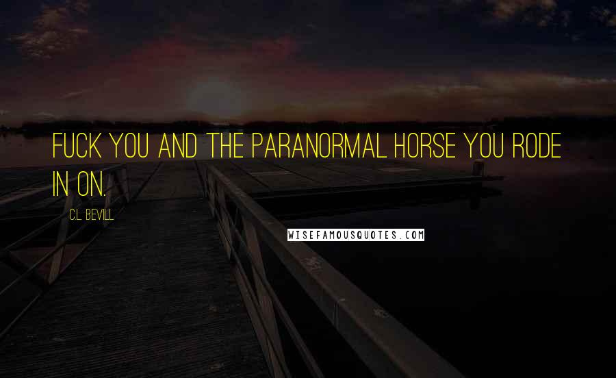 C.L. Bevill Quotes: Fuck you and the paranormal horse you rode in on.