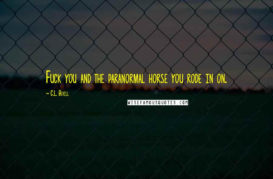 C.L. Bevill Quotes: Fuck you and the paranormal horse you rode in on.