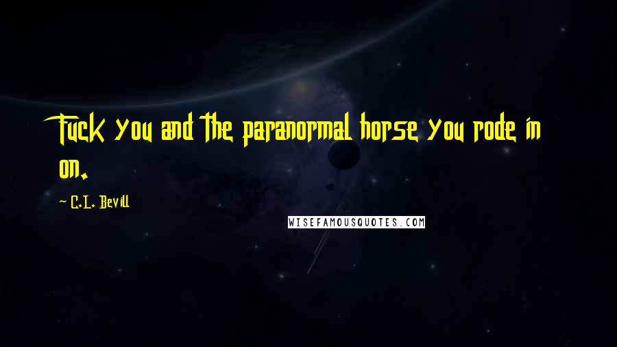 C.L. Bevill Quotes: Fuck you and the paranormal horse you rode in on.