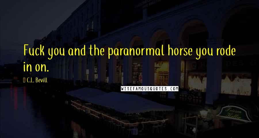 C.L. Bevill Quotes: Fuck you and the paranormal horse you rode in on.