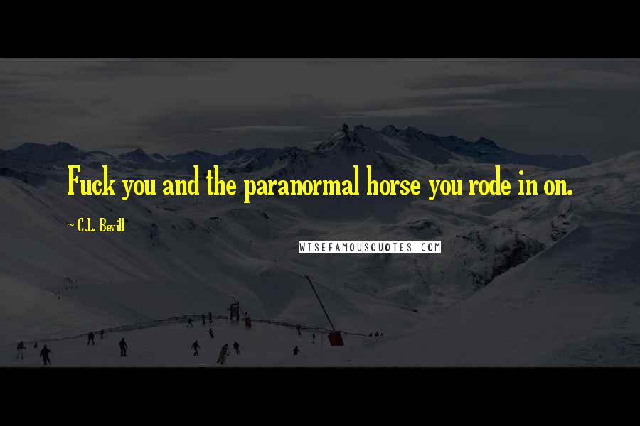 C.L. Bevill Quotes: Fuck you and the paranormal horse you rode in on.