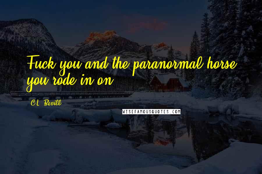 C.L. Bevill Quotes: Fuck you and the paranormal horse you rode in on.