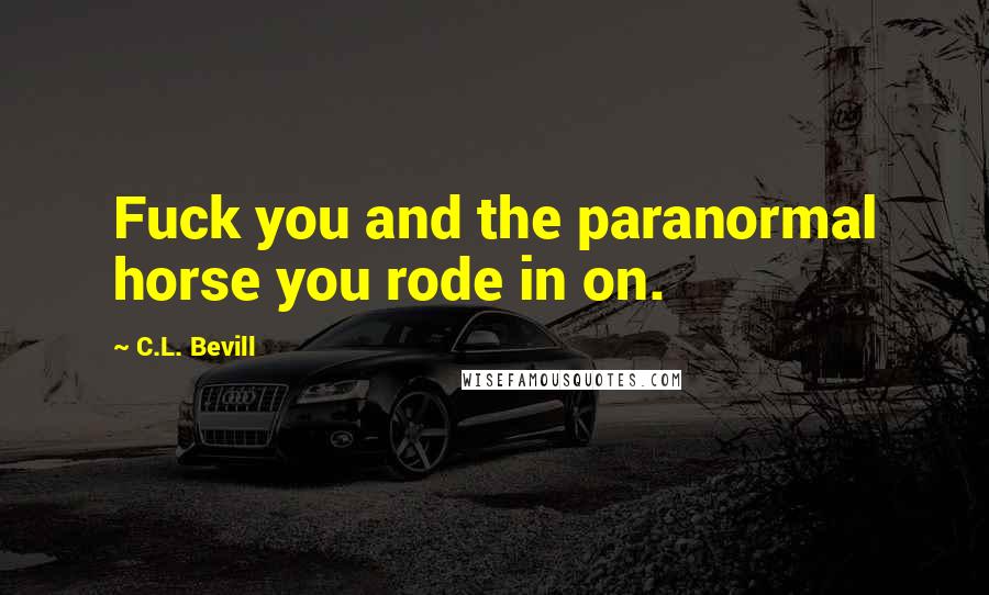 C.L. Bevill Quotes: Fuck you and the paranormal horse you rode in on.