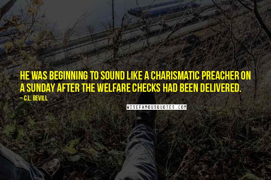 C.L. Bevill Quotes: He was beginning to sound like a charismatic preacher on a Sunday after the welfare checks had been delivered.