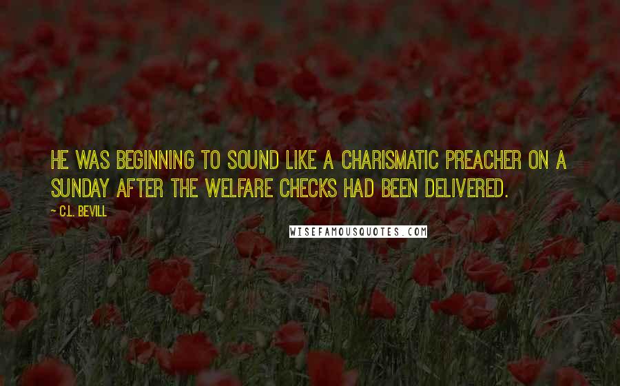 C.L. Bevill Quotes: He was beginning to sound like a charismatic preacher on a Sunday after the welfare checks had been delivered.