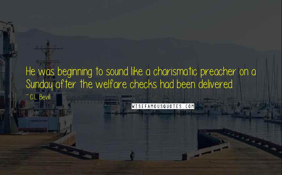 C.L. Bevill Quotes: He was beginning to sound like a charismatic preacher on a Sunday after the welfare checks had been delivered.