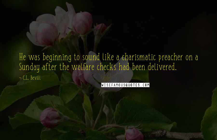 C.L. Bevill Quotes: He was beginning to sound like a charismatic preacher on a Sunday after the welfare checks had been delivered.