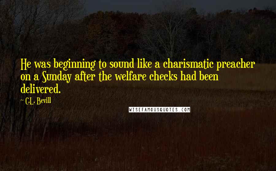 C.L. Bevill Quotes: He was beginning to sound like a charismatic preacher on a Sunday after the welfare checks had been delivered.
