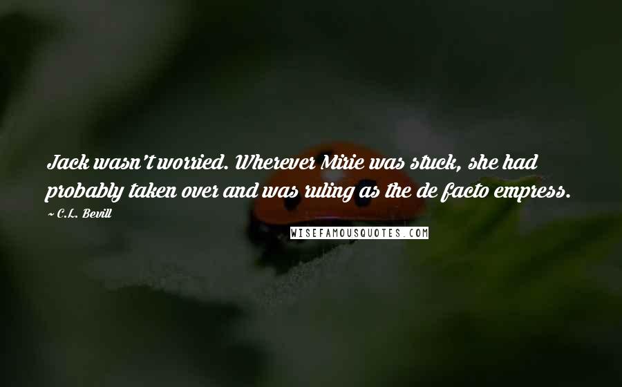 C.L. Bevill Quotes: Jack wasn't worried. Wherever Mirie was stuck, she had probably taken over and was ruling as the de facto empress.