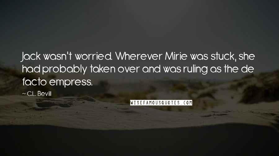 C.L. Bevill Quotes: Jack wasn't worried. Wherever Mirie was stuck, she had probably taken over and was ruling as the de facto empress.