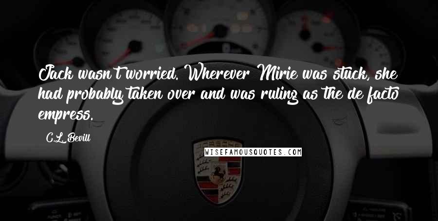 C.L. Bevill Quotes: Jack wasn't worried. Wherever Mirie was stuck, she had probably taken over and was ruling as the de facto empress.
