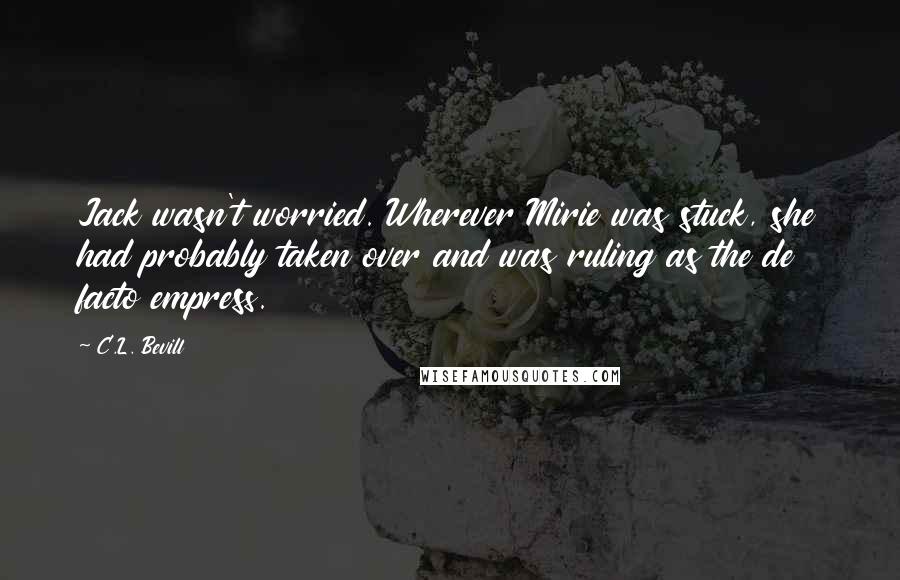 C.L. Bevill Quotes: Jack wasn't worried. Wherever Mirie was stuck, she had probably taken over and was ruling as the de facto empress.