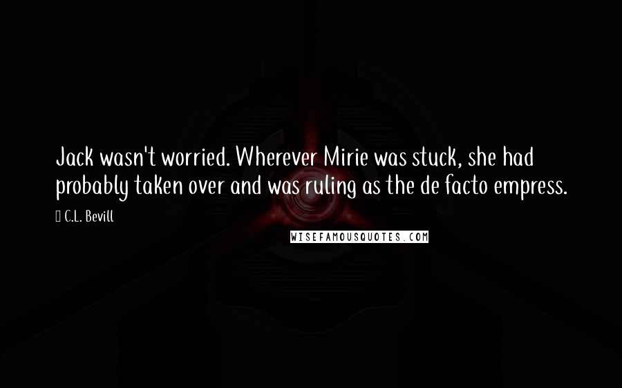 C.L. Bevill Quotes: Jack wasn't worried. Wherever Mirie was stuck, she had probably taken over and was ruling as the de facto empress.