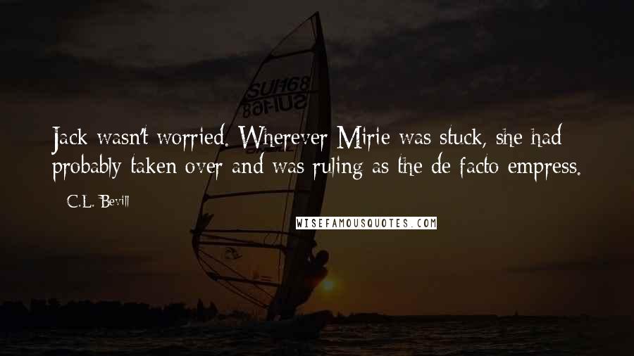 C.L. Bevill Quotes: Jack wasn't worried. Wherever Mirie was stuck, she had probably taken over and was ruling as the de facto empress.