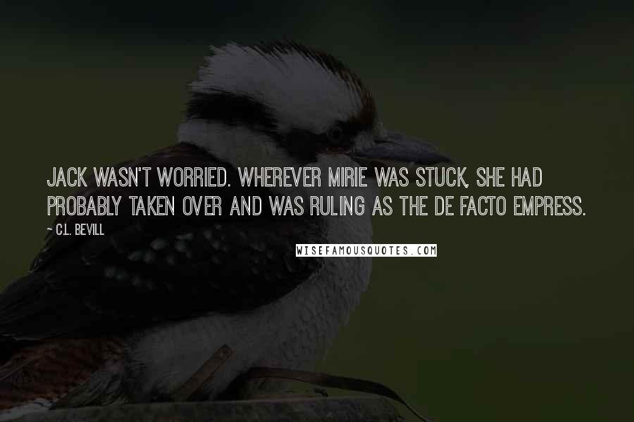 C.L. Bevill Quotes: Jack wasn't worried. Wherever Mirie was stuck, she had probably taken over and was ruling as the de facto empress.