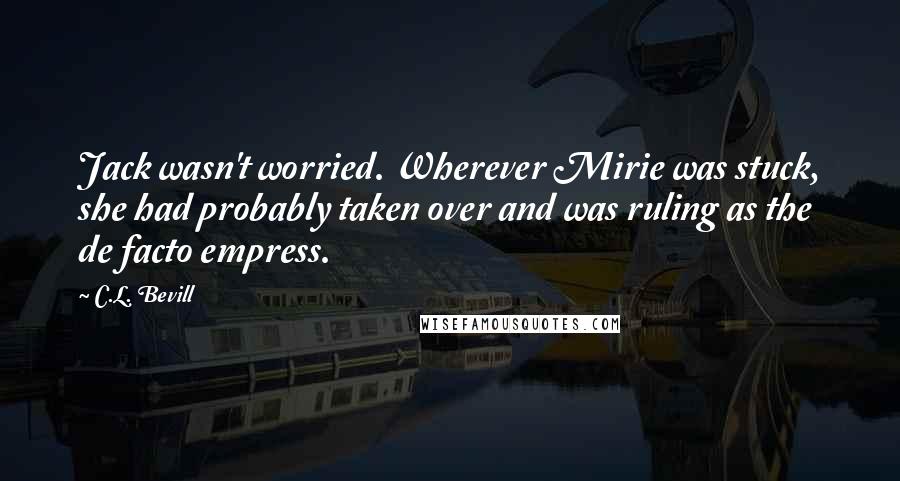 C.L. Bevill Quotes: Jack wasn't worried. Wherever Mirie was stuck, she had probably taken over and was ruling as the de facto empress.