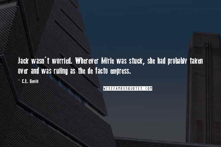 C.L. Bevill Quotes: Jack wasn't worried. Wherever Mirie was stuck, she had probably taken over and was ruling as the de facto empress.