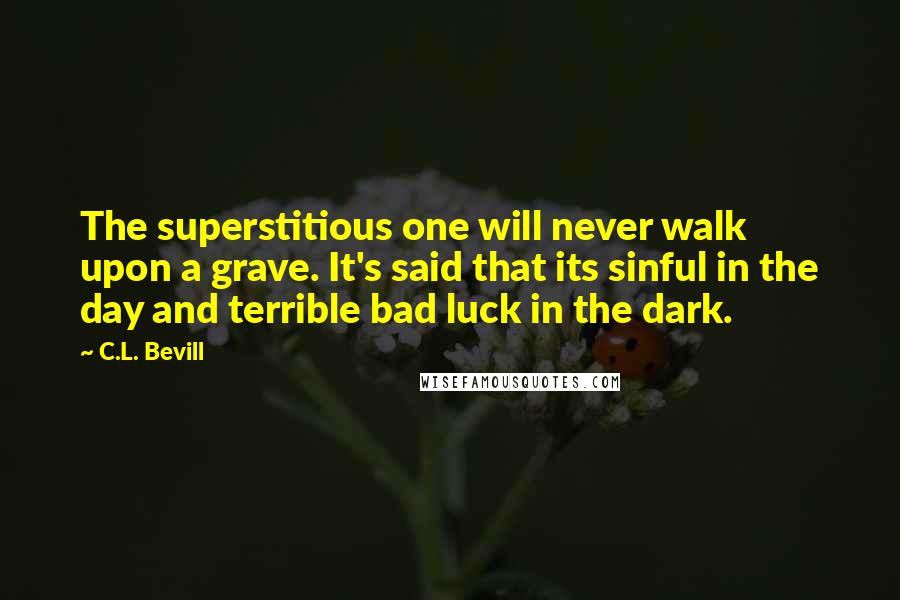 C.L. Bevill Quotes: The superstitious one will never walk upon a grave. It's said that its sinful in the day and terrible bad luck in the dark.