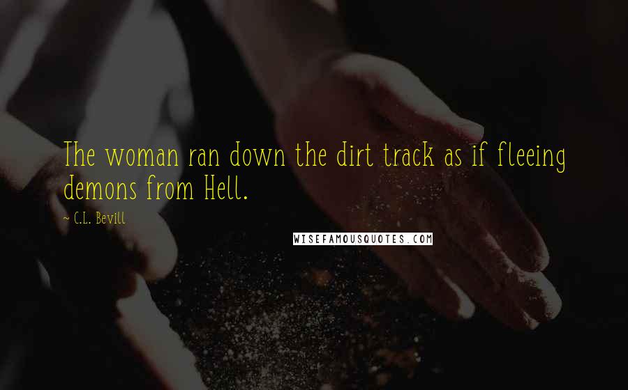 C.L. Bevill Quotes: The woman ran down the dirt track as if fleeing demons from Hell.