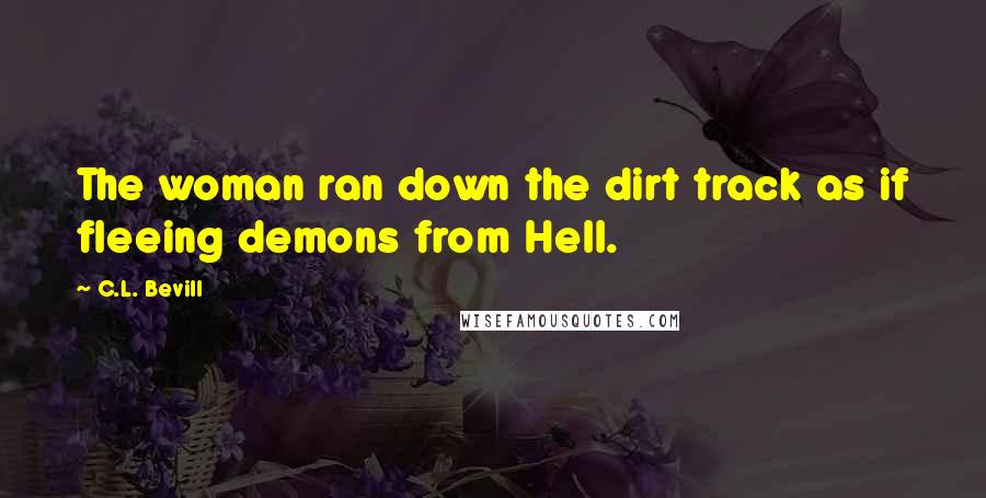 C.L. Bevill Quotes: The woman ran down the dirt track as if fleeing demons from Hell.