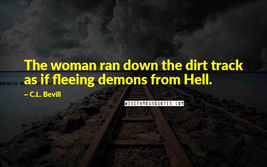 C.L. Bevill Quotes: The woman ran down the dirt track as if fleeing demons from Hell.