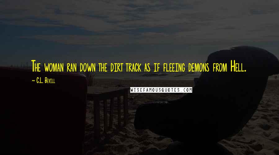C.L. Bevill Quotes: The woman ran down the dirt track as if fleeing demons from Hell.